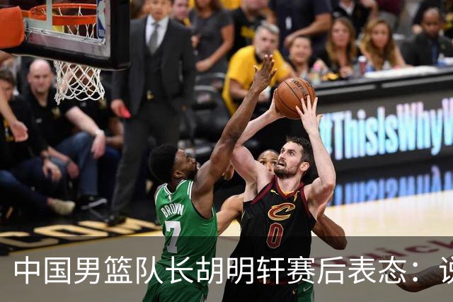 中国男篮队长胡明轩赛后表态：说白了，我们没对方敢拼