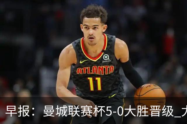 早报：曼城联赛杯5-0大胜晋级 尤文欧联杯5-0开门红